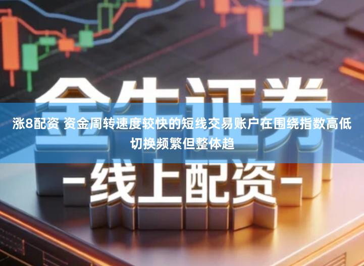 涨8配资 资金周转速度较快的短线交易账户在围绕指数高低切换频繁但整体趋