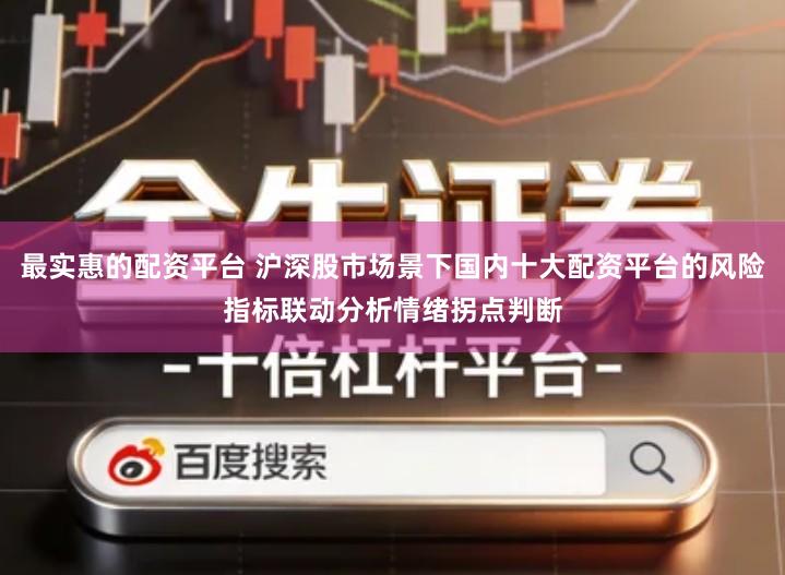 最实惠的配资平台 沪深股市场景下国内十大配资平台的风险指标联动分析情绪拐点判断