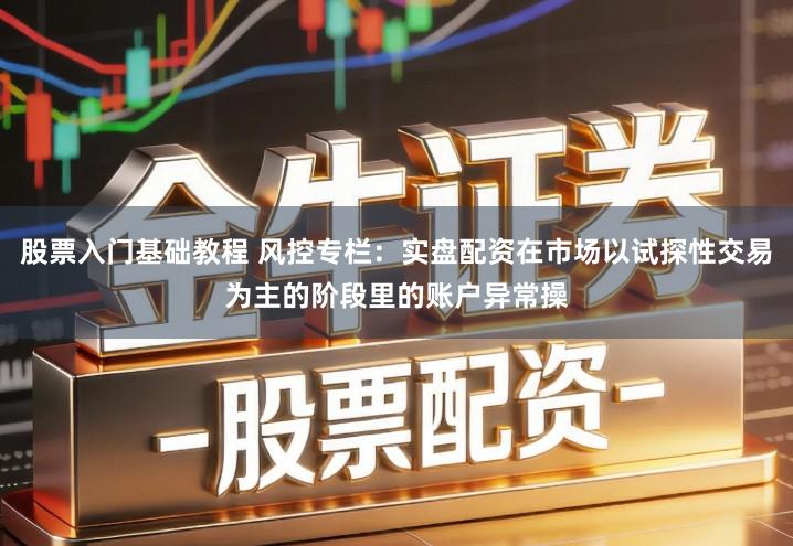 股票入门基础教程 风控专栏:实盘配资在市场以试探性交易为主的阶段里的账户异常操