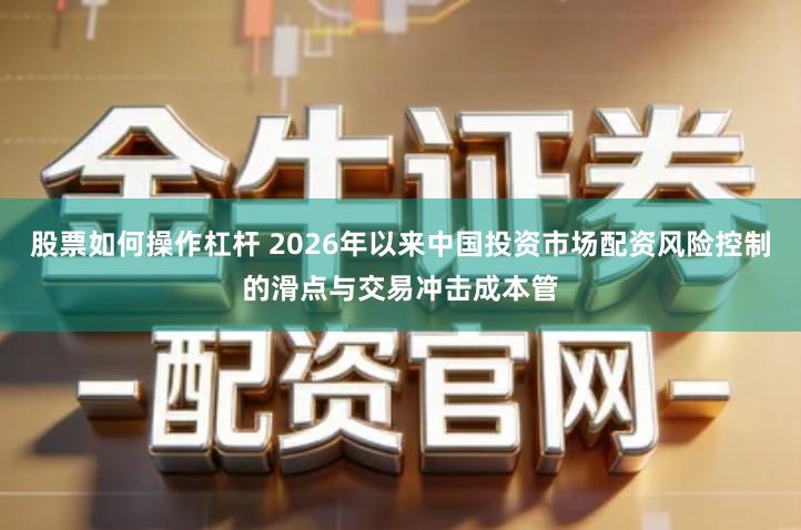 股票如何操作杠杆 2026年以来中国投资市场配资风险控制的滑点与交易冲击成本管