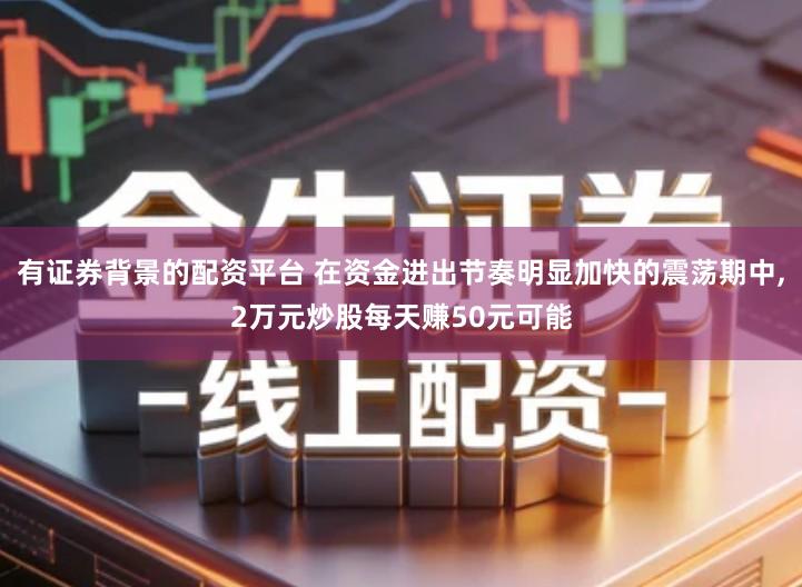 有证券背景的配资平台 在资金进出节奏明显加快的震荡期中,2万元炒股每天赚50元可能