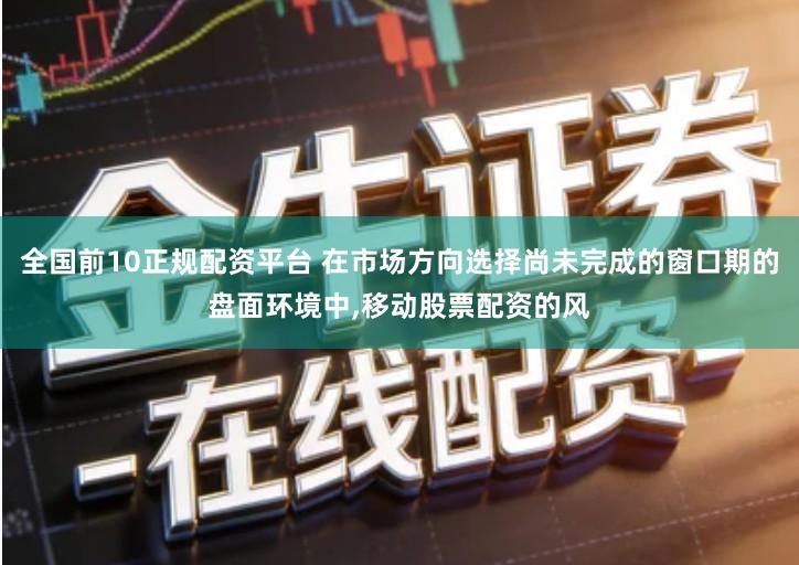 全国前10正规配资平台 在市场方向选择尚未完成的窗口期的盘面环境中,移动股票配资的风