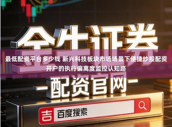 最低配资平台多少钱 新兴科技板块市场场景下便捷炒股配资开户的执行偏离度监控认知路