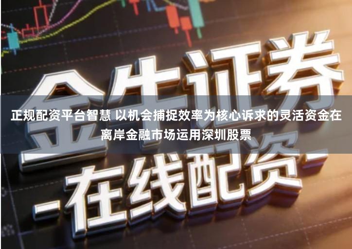 正规配资平台智慧 以机会捕捉效率为核心诉求的灵活资金在离岸金融市场运用深圳股票