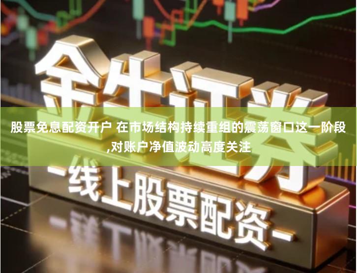 股票免息配资开户 在市场结构持续重组的震荡窗口这一阶段,对账户净值波动高度关注