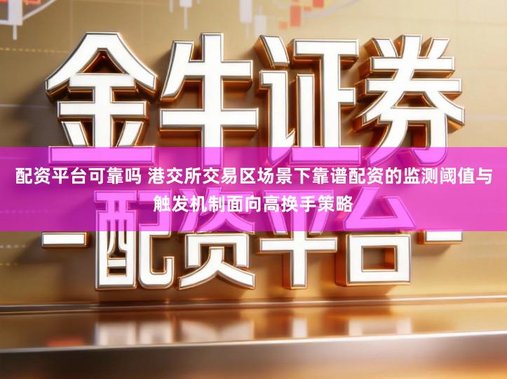 配资平台可靠吗 港交所交易区场景下靠谱配资的监测阈值与触发机制面向高换手策略