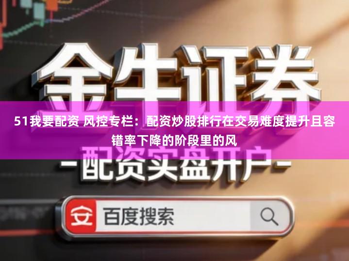 51我要配资 风控专栏：配资炒股排行在交易难度提升且容错率下降的阶段里的风